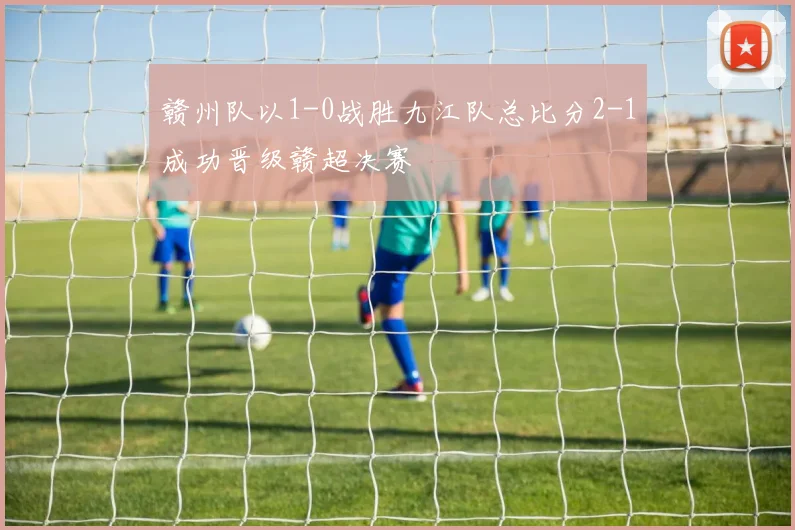 赣州队以1-0战胜九江队总比分2-1成功晋级赣超决赛