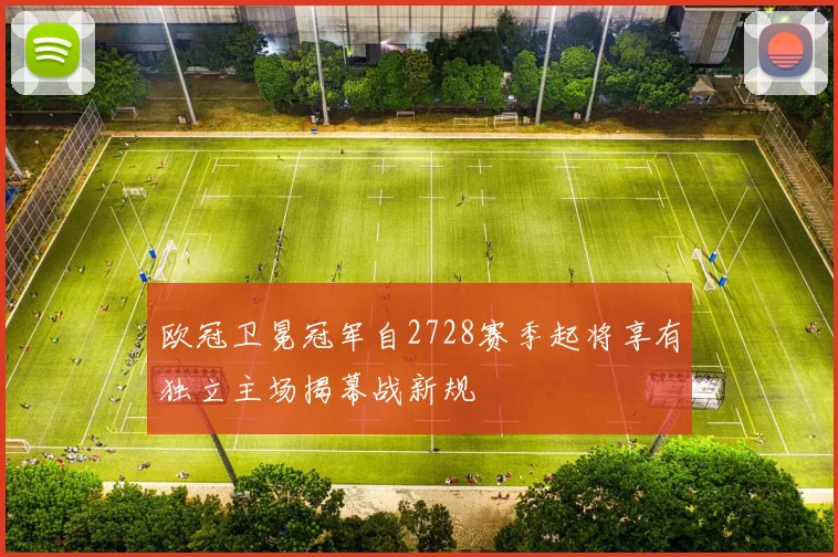 欧冠卫冕冠军自2728赛季起将享有独立主场揭幕战新规