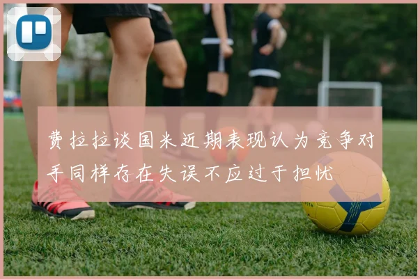 费拉拉谈国米近期表现认为竞争对手同样存在失误不应过于担忧