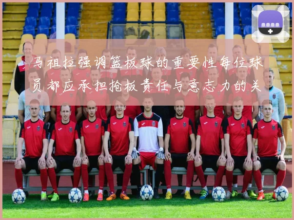 马祖拉强调篮板球的重要性每位球员都应承担抢板责任与意志力的关系