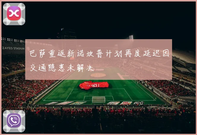 巴萨重返新诺坎普计划再度延迟因交通隐患未解决