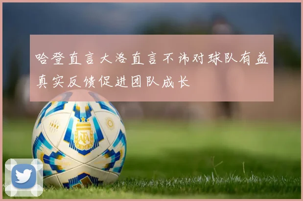 哈登直言大洛直言不讳对球队有益真实反馈促进团队成长