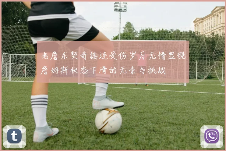 老詹东契奇接连受伤岁月无情显现詹姆斯状态下滑的无奈与挑战