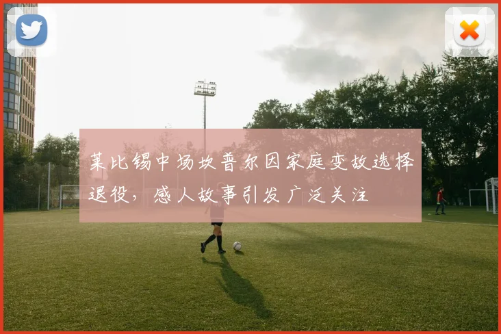 莱比锡中场坎普尔因家庭变故选择退役，感人故事引发广泛关注