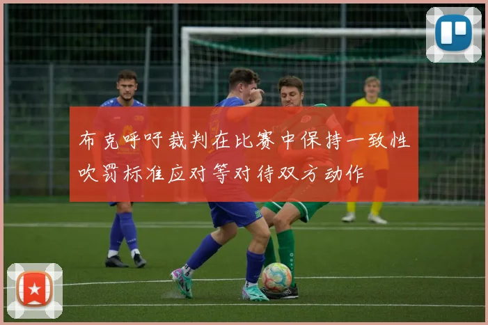 布克呼吁裁判在比赛中保持一致性吹罚标准应对等对待双方动作