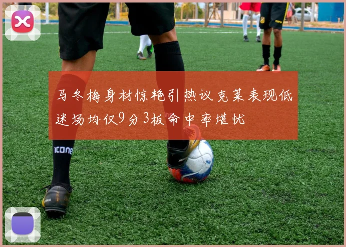 马冬梅身材惊艳引热议克莱表现低迷场均仅9分3板命中率堪忧