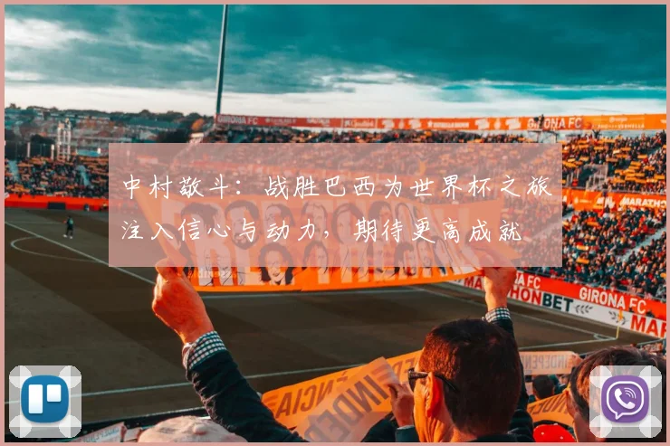 中村敬斗：战胜巴西为世界杯之旅注入信心与动力，期待更高成就