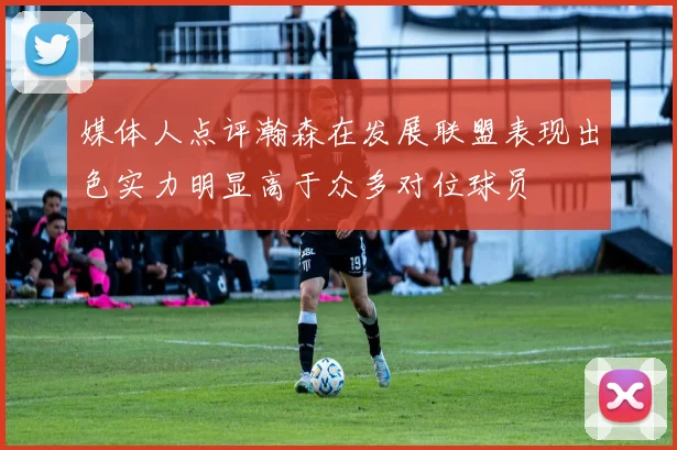 媒体人点评瀚森在发展联盟表现出色实力明显高于众多对位球员