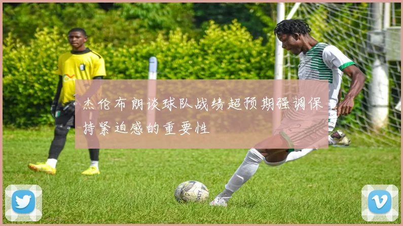 杰伦布朗谈球队战绩超预期强调保持紧迫感的重要性