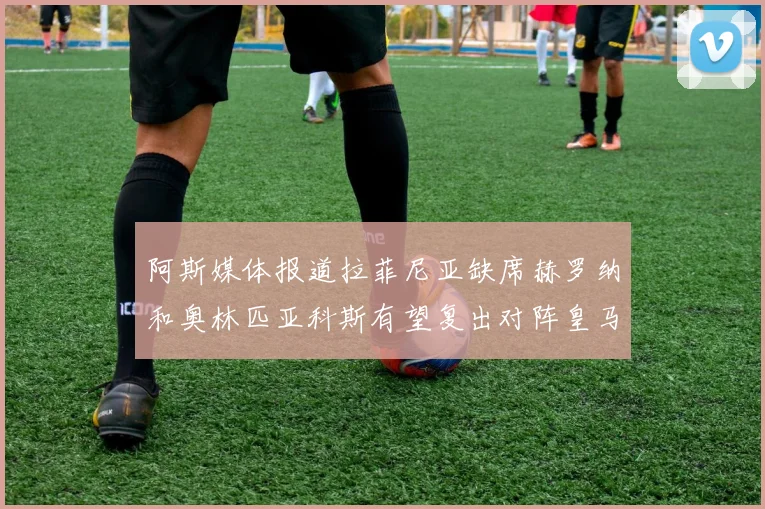 阿斯媒体报道拉菲尼亚缺席赫罗纳和奥林匹亚科斯有望复出对阵皇马