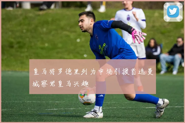 皇马将罗德里列为中场引援首选曼城察觉皇马兴趣