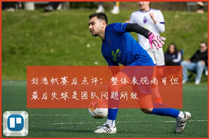 刘浩帆赛后点评：整体表现尚可但最后失球是团队问题所致