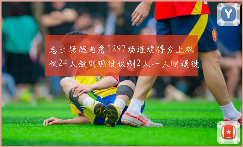 总出场超老詹1297场连续得分上双仅24人做到现役仅剩2人一人刚退役