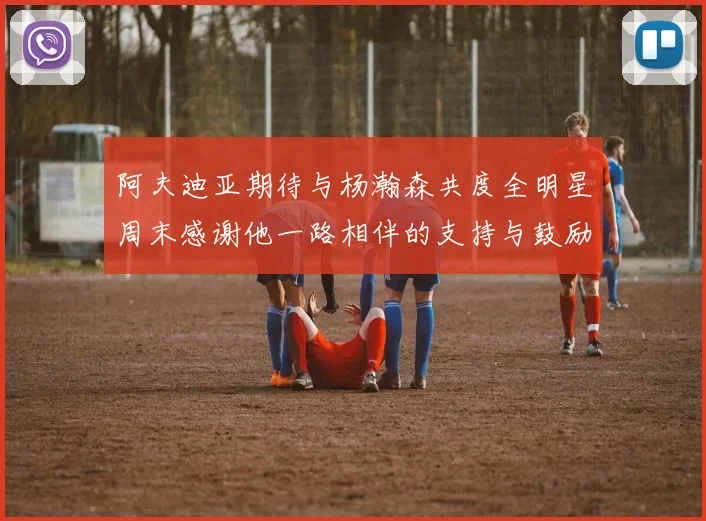 阿夫迪亚期待与杨瀚森共度全明星周末感谢他一路相伴的支持与鼓励